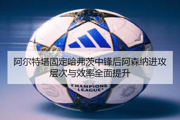 阿尔特塔固定哈弗茨中锋后阿森纳进攻层次与效率全面提升