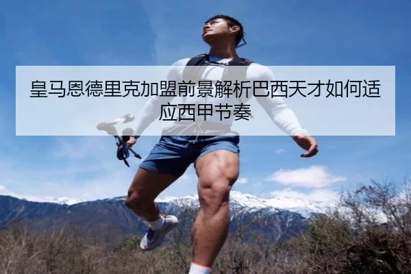 皇马恩德里克加盟前景解析巴西天才如何适应西甲节奏