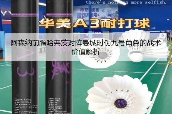 阿森纳前瞻哈弗茨对阵曼城时伪九号角色的战术价值解析