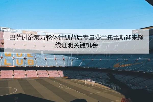 巴萨讨论莱万轮休计划背后考量费兰托雷斯迎来锋线证明关键机会