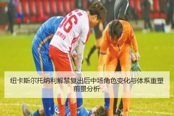 纽卡斯尔托纳利解禁复出后中场角色变化与体系重塑前景分析