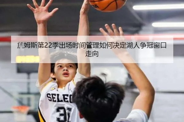 詹姆斯第22季出场时间管理如何决定湖人争冠窗口走向