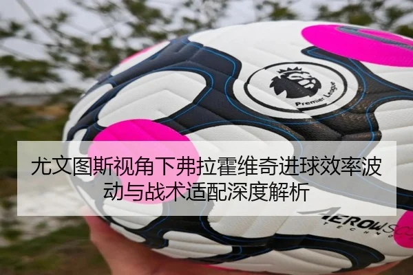尤文图斯视角下弗拉霍维奇进球效率波动与战术适配深度解析