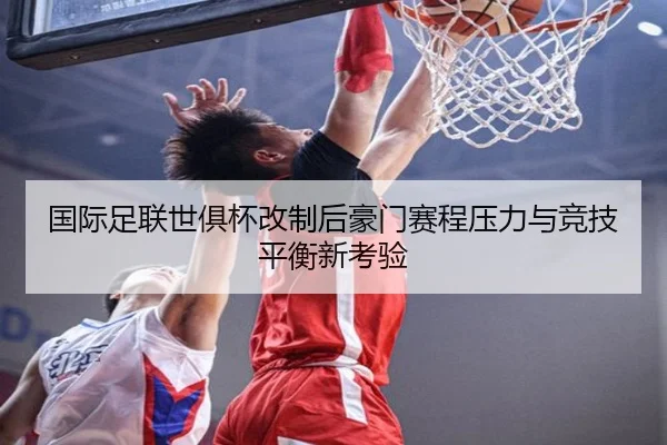 国际足联世俱杯改制后豪门赛程压力与竞技平衡新考验